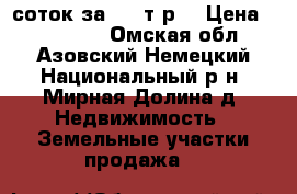 225 соток за 650 т.р. › Цена ­ 650 000 - Омская обл., Азовский Немецкий Национальный р-н, Мирная Долина д. Недвижимость » Земельные участки продажа   